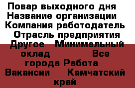 Повар выходного дня › Название организации ­ Компания-работодатель › Отрасль предприятия ­ Другое › Минимальный оклад ­ 10 000 - Все города Работа » Вакансии   . Камчатский край